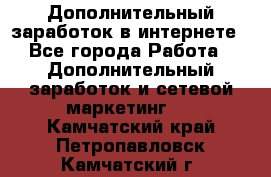 Дополнительный заработок в интернете - Все города Работа » Дополнительный заработок и сетевой маркетинг   . Камчатский край,Петропавловск-Камчатский г.